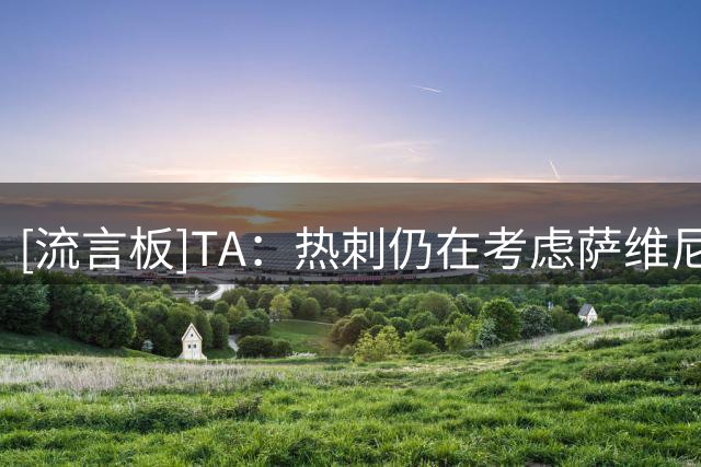 [流言板]TA：热刺仍在考虑萨维尼奥；放走理查利森后也会引进多面手